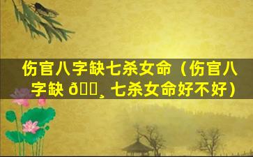 伤官八字缺七杀女命（伤官八字缺 🕸 七杀女命好不好）